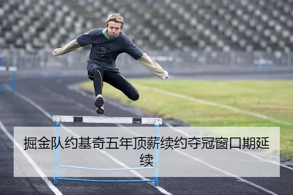 掘金队约基奇五年顶薪续约夺冠窗口期延续
